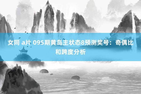 女同 a片 095期黄岛主状态8预测奖号：奇偶比和跨度分析