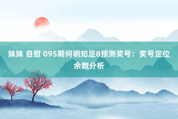 妹妹 自慰 095期何明知足8预测奖号：奖号定位余数分析