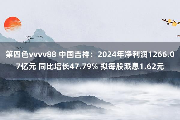 第四色vvvv88 中国吉祥：2024年净利润1266.07亿元 同比增长47.79% 拟每股派息1.62元