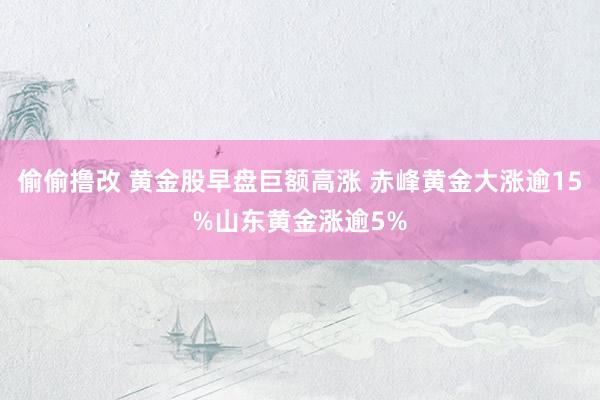 偷偷撸改 黄金股早盘巨额高涨 赤峰黄金大涨逾15%山东黄金涨逾5%