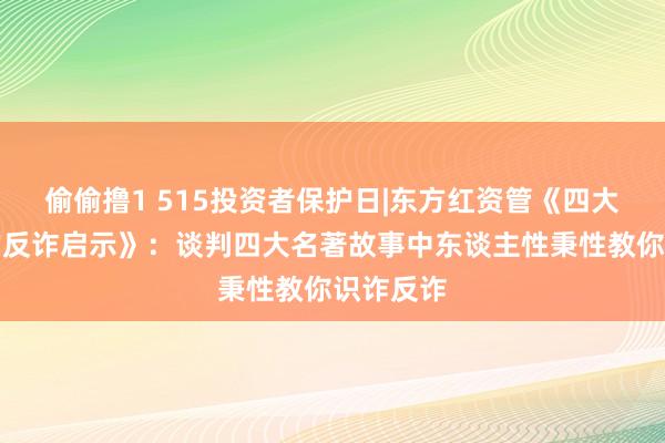 偷偷撸1 515投资者保护日|东方红资管《四大名著中的反诈启示》：谈判四大名著故事中东谈主性秉性教你识诈反诈