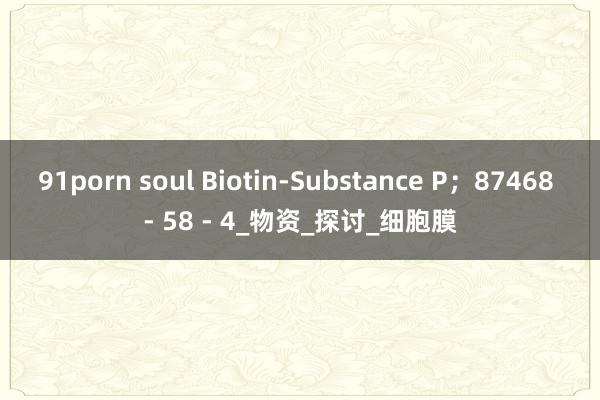 91porn soul Biotin-Substance P；87468 - 58 - 4_物资_探讨_细胞膜