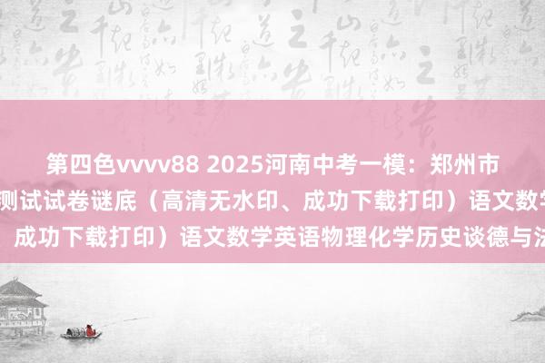第四色vvvv88 2025河南中考一模：郑州市2025年中招第一次合适性测试试卷谜底（高清无水印、成功下载打印）语文数学英语物理化学历史谈德与法治