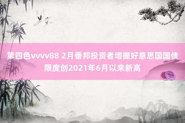 第四色vvvv88 2月番邦投资者增握好意思国国债限度创2021年6月以来新高