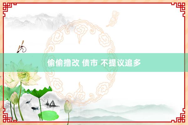 偷偷撸改 债市 不提议追多