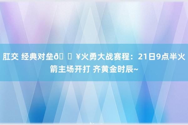 肛交 经典对垒🔥火勇大战赛程：21日9点半火箭主场开打 齐黄金时辰~