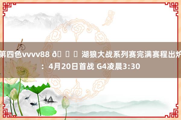 第四色vvvv88 📌湖狼大战系列赛完满赛程出炉：4月20日首战 G4凌晨3:30