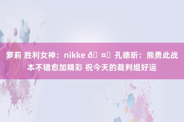 萝莉 胜利女神：nikke 🤔孔德昕：熊勇此战本不错愈加精彩 祝今天的裁判组好运