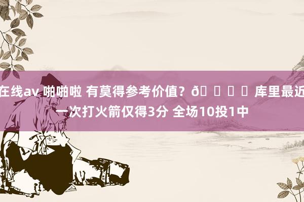 在线av 啪啪啦 有莫得参考价值？👁️库里最近一次打火箭仅得3分 全场10投1中