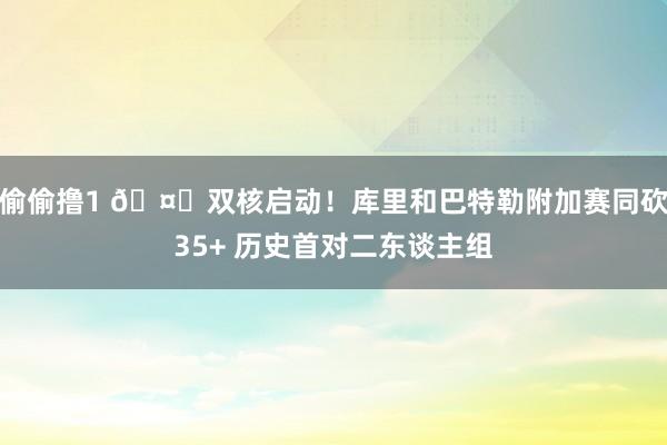 偷偷撸1 🤝双核启动！库里和巴特勒附加赛同砍35+ 历史首对二东谈主组