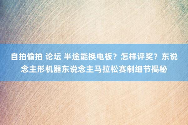 自拍偷拍 论坛 半途能换电板？怎样评奖？东说念主形机器东说念主马拉松赛制细节揭秘