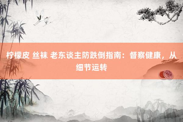 柠檬皮 丝袜 老东谈主防跌倒指南：督察健康，从细节运转