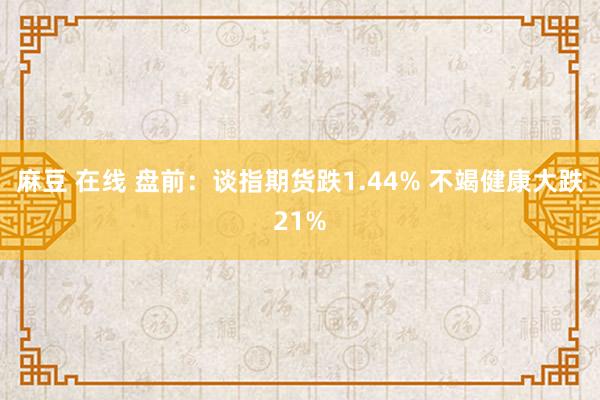 麻豆 在线 盘前：谈指期货跌1.44% 不竭健康大跌21%