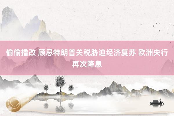 偷偷撸改 顾忌特朗普关税胁迫经济复苏 欧洲央行再次降息