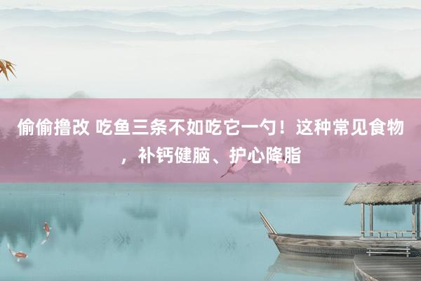 偷偷撸改 吃鱼三条不如吃它一勺！这种常见食物，补钙健脑、护心降脂