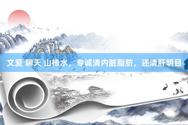 文爱 聊天 山楂水，专诚清内脏脂肪，还清肝明目