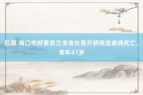 巨屌 海口市好意思兰戋戋长吴升娇突发疾病死亡，常年41岁