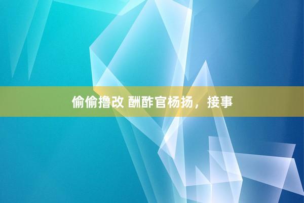 偷偷撸改 酬酢官杨扬，接事