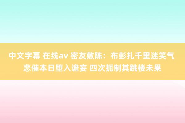 中文字幕 在线av 密友敷陈：布彭扎千里迷笑气 悲催本日堕入谵妄 四次扼制其跳楼未果