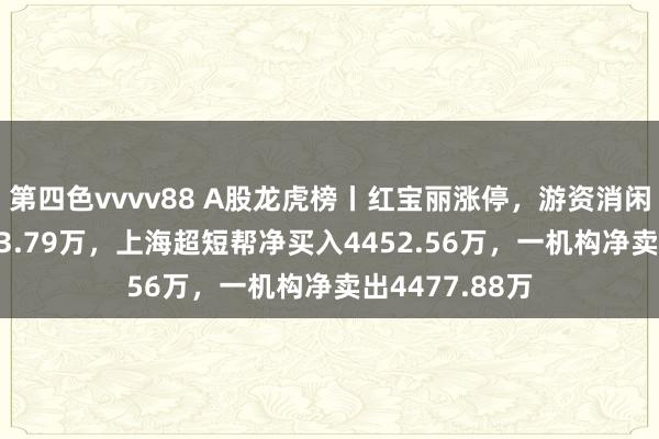 第四色vvvv88 A股龙虎榜丨红宝丽涨停，游资消闲派净买入5313.79万，上海超短帮净买入4452.56万，一机构净卖出4477.88万