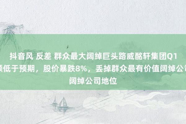 抖音风 反差 群众最大阔绰巨头路威酩轩集团Q1销售额低于预期，股价暴跌8%，丢掉群众最有价值阔绰公司地位