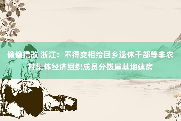 偷偷撸改 浙江：不得变相给回乡退休干部等非农村集体经济组织成员分拨屋基地建房