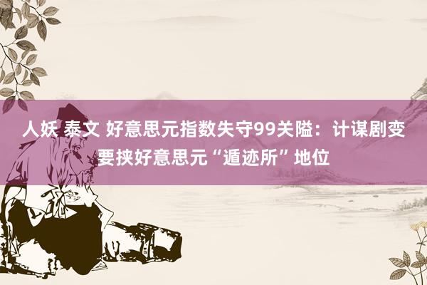 人妖 泰文 好意思元指数失守99关隘：计谋剧变要挟好意思元“遁迹所”地位