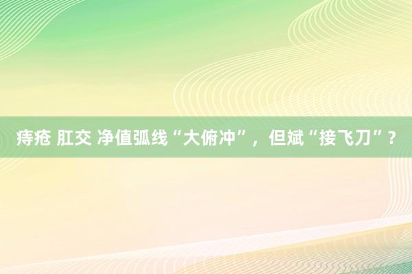 痔疮 肛交 净值弧线“大俯冲”，但斌“接飞刀”？