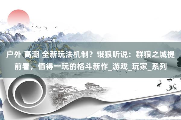 户外 高潮 全新玩法机制？饿狼听说：群狼之城提前看，值得一玩的格斗新作_游戏_玩家_系列