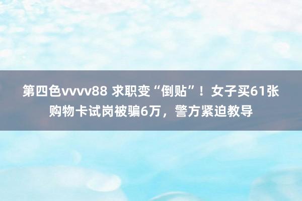 第四色vvvv88 求职变“倒贴”！女子买61张购物卡试岗被骗6万，警方紧迫教导