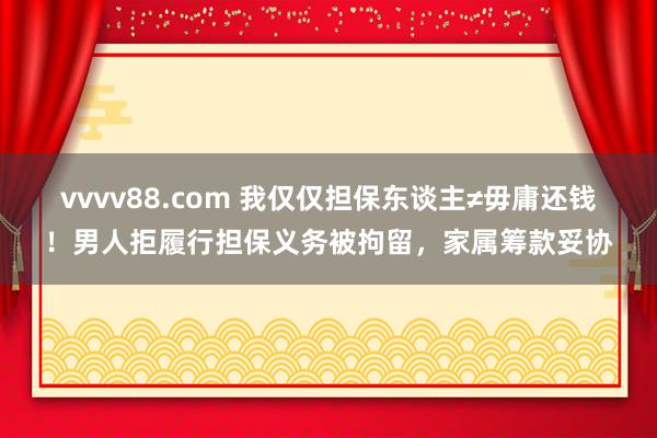 vvvv88.com 我仅仅担保东谈主≠毋庸还钱！男人拒履行担保义务被拘留，家属筹款妥协