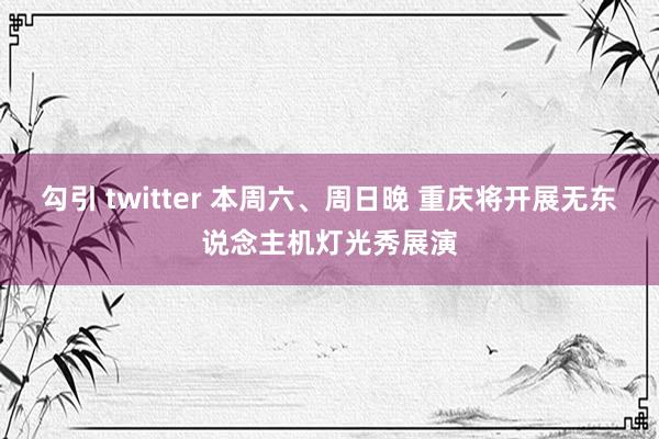 勾引 twitter 本周六、周日晚 重庆将开展无东说念主机灯光秀展演