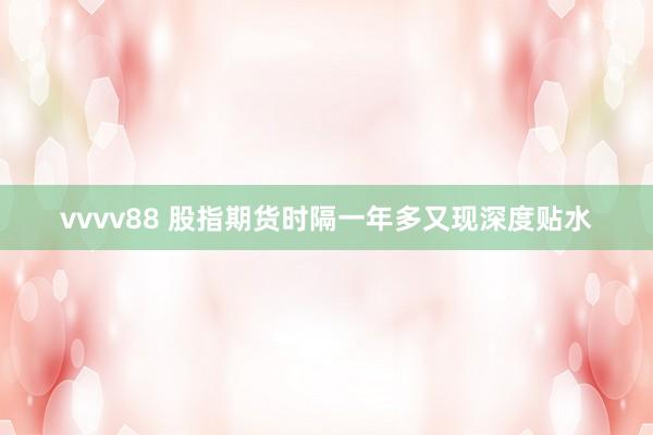 vvvv88 股指期货时隔一年多又现深度贴水