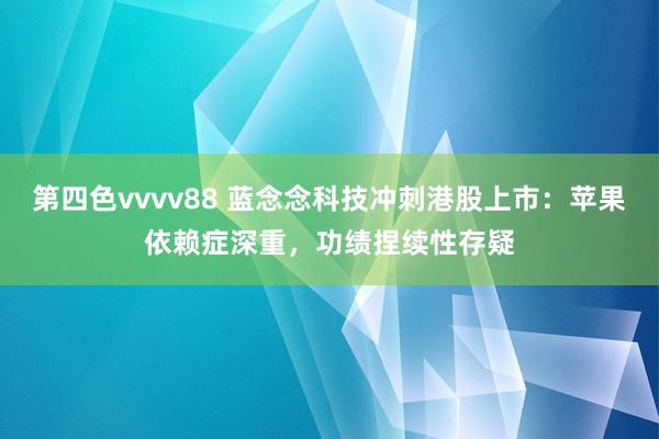 第四色vvvv88 蓝念念科技冲刺港股上市：苹果依赖症深重，功绩捏续性存疑