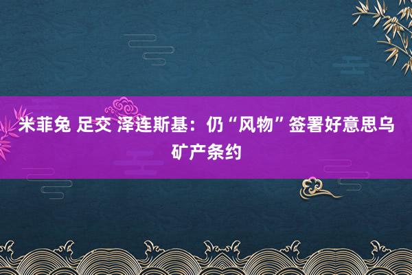 米菲兔 足交 泽连斯基：仍“风物”签署好意思乌矿产条约