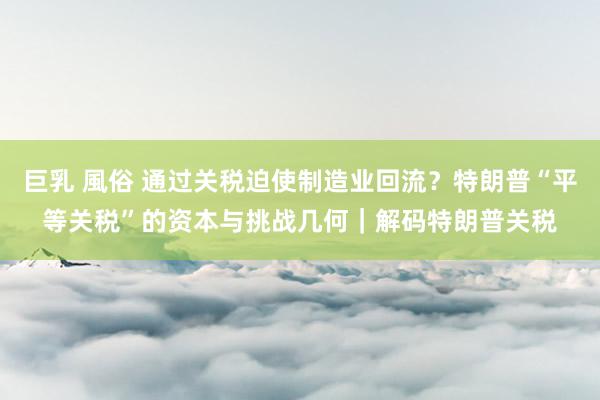 巨乳 風俗 通过关税迫使制造业回流？特朗普“平等关税”的资本与挑战几何｜解码特朗普关税