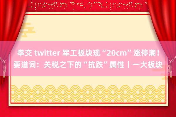 拳交 twitter 军工板块现“20cm”涨停潮！要道词：关税之下的“抗跌”属性丨一大板块