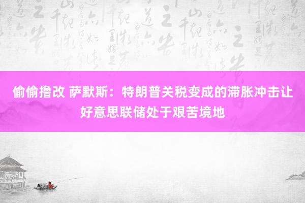 偷偷撸改 萨默斯：特朗普关税变成的滞胀冲击让好意思联储处于艰苦境地