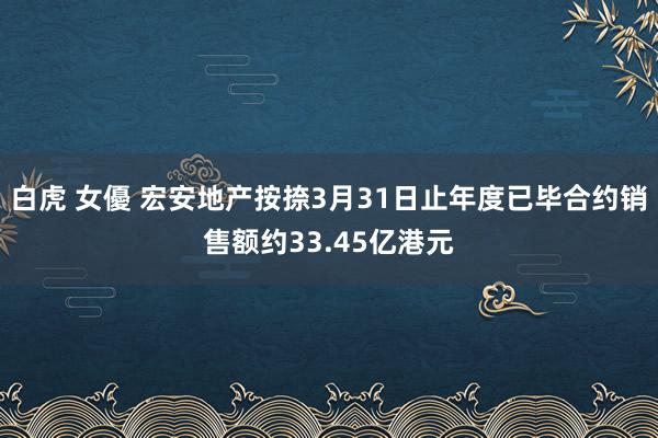 白虎 女優 宏安地产按捺3月31日止年度已毕合约销售额约33.45亿港元
