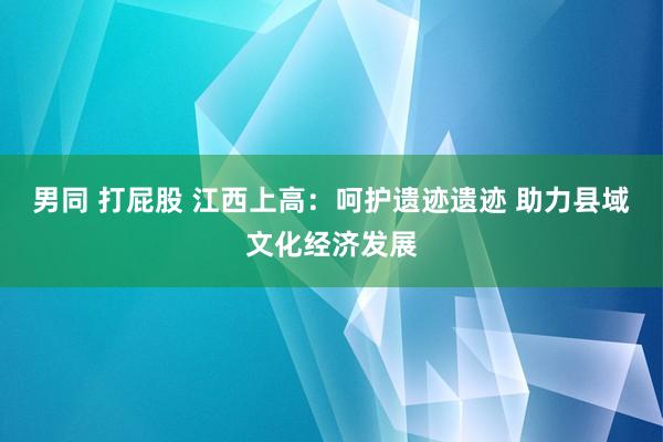 男同 打屁股 江西上高：呵护遗迹遗迹 助力县域文化经济发展