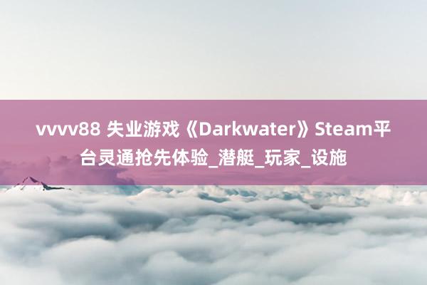 vvvv88 失业游戏《Darkwater》Steam平台灵通抢先体验_潜艇_玩家_设施