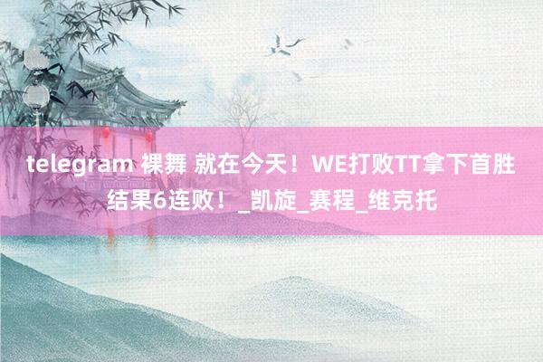 telegram 裸舞 就在今天！WE打败TT拿下首胜结果6连败！_凯旋_赛程_维克托