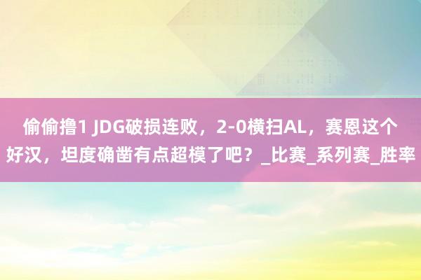 偷偷撸1 JDG破损连败，2-0横扫AL，赛恩这个好汉，坦度确凿有点超模了吧？_比赛_系列赛_胜率