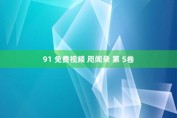 91 免费视频 咫闻录 第 5卷
