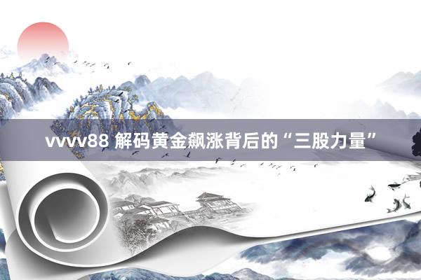vvvv88 解码黄金飙涨背后的“三股力量”