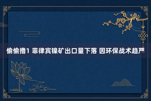 偷偷撸1 菲律宾镍矿出口量下落 因环保战术趋严