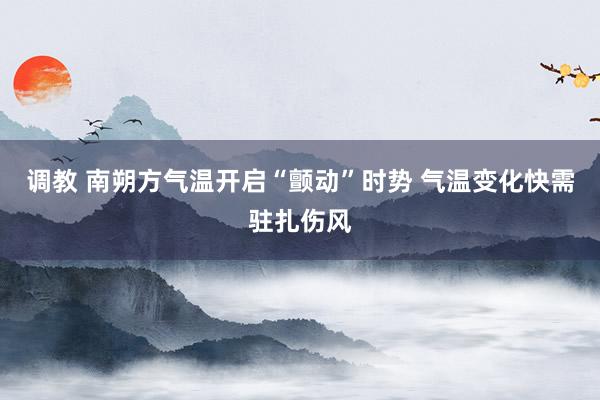 调教 南朔方气温开启“颤动”时势 气温变化快需驻扎伤风