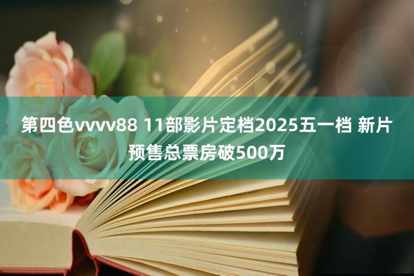 第四色vvvv88 11部影片定档2025五一档 新片预售总票房破500万