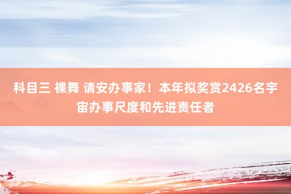 科目三 裸舞 请安办事家！本年拟奖赏2426名宇宙办事尺度和先进责任者