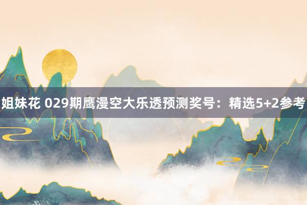 姐妹花 029期鹰漫空大乐透预测奖号：精选5+2参考